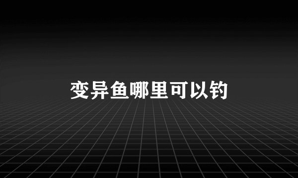 变异鱼哪里可以钓