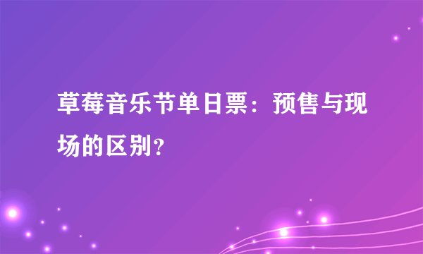 草莓音乐节单日票：预售与现场的区别？