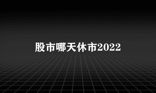股市哪天休市2022