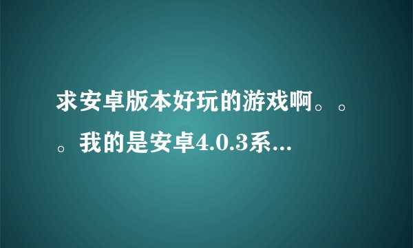 求安卓版本好玩的游戏啊。。。我的是安卓4.0.3系统。。。