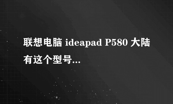 联想电脑 ideapad P580 大陆有这个型号么 多钱价位？ i5处理器的