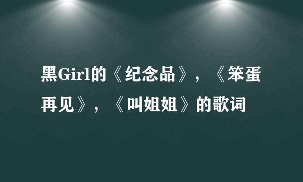 黑Girl的《纪念品》，《笨蛋再见》，《叫姐姐》的歌词