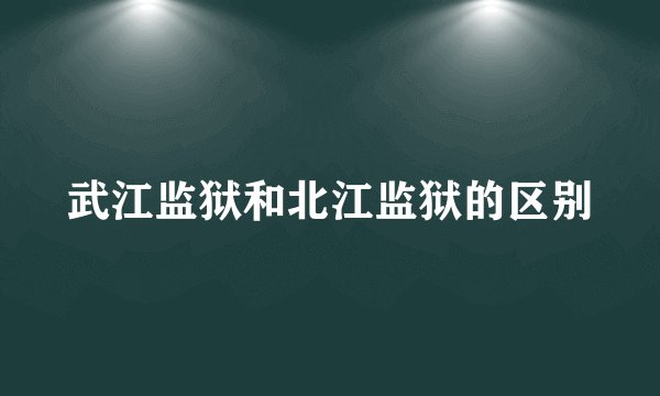 武江监狱和北江监狱的区别