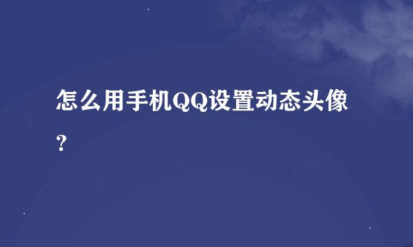 怎么用手机QQ设置动态头像？