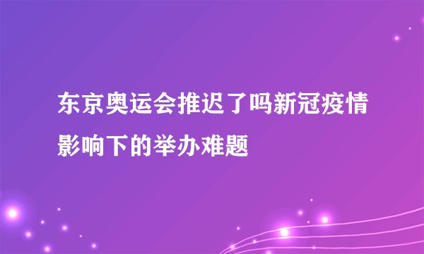 东京奥运会推迟了吗新冠疫情影响下的举办难题