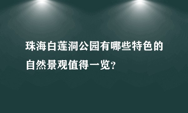 珠海白莲洞公园有哪些特色的自然景观值得一览？