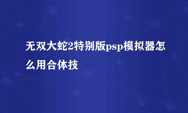 无双大蛇2特别版psp模拟器怎么用合体技