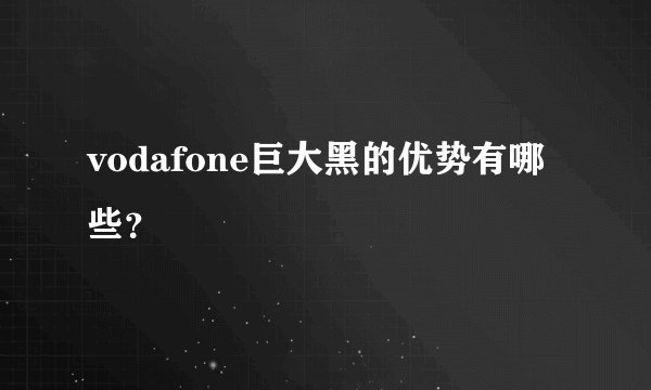 vodafone巨大黑的优势有哪些？