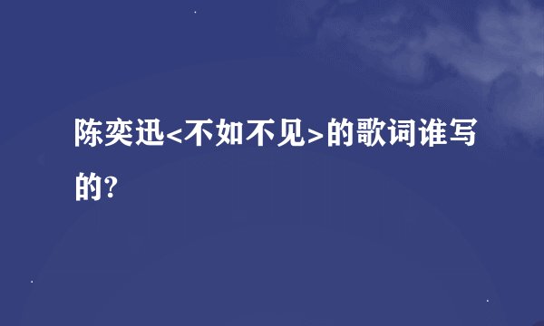 陈奕迅<不如不见>的歌词谁写的?