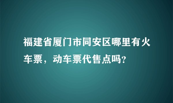 福建省厦门市同安区哪里有火车票，动车票代售点吗？