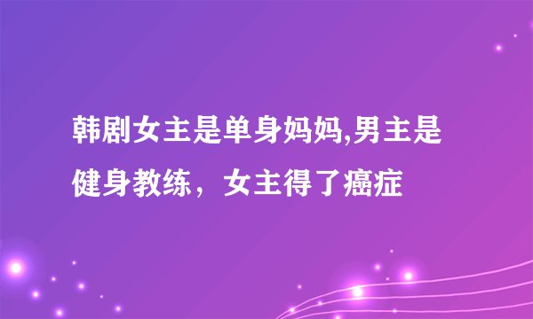 韩剧女主是单身妈妈,男主是健身教练，女主得了癌症