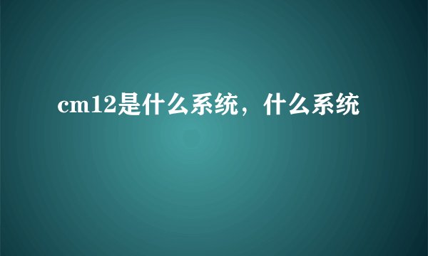 cm12是什么系统，什么系统