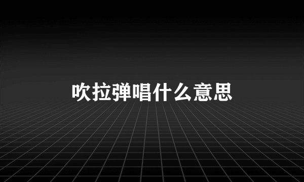 吹拉弹唱什么意思