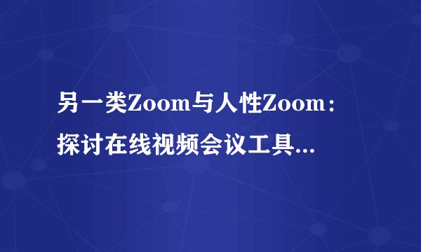 另一类Zoom与人性Zoom：探讨在线视频会议工具和人类情感的联系