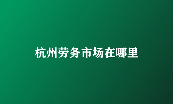 杭州劳务市场在哪里