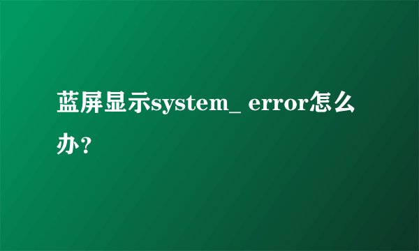 蓝屏显示system_ error怎么办？