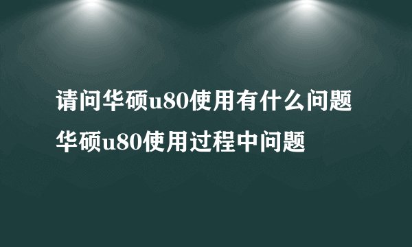 请问华硕u80使用有什么问题 华硕u80使用过程中问题