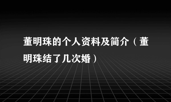董明珠的个人资料及简介（董明珠结了几次婚）