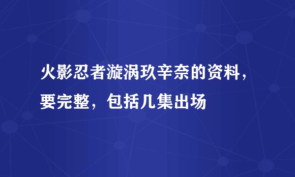 火影忍者漩涡玖辛奈的资料，要完整，包括几集出场