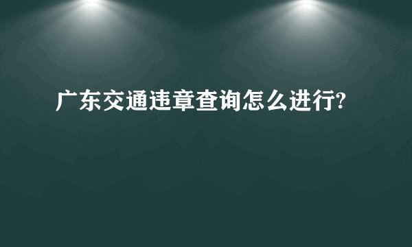 广东交通违章查询怎么进行?