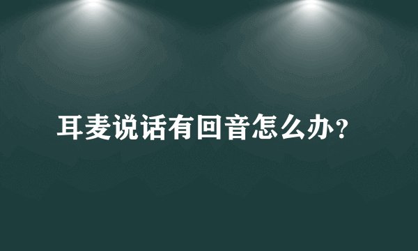 耳麦说话有回音怎么办？