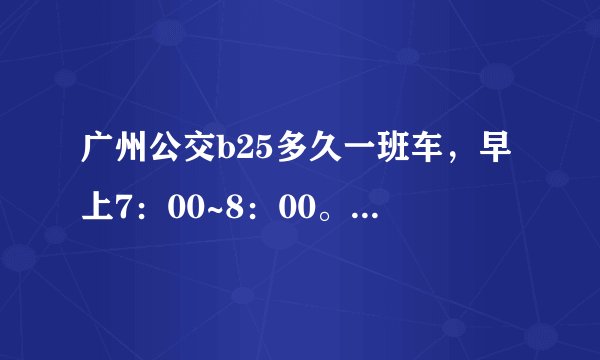 广州公交b25多久一班车，早上7：00~8：00。。由 大学城总站(中部枢纽)—— 体育中心(BRT)