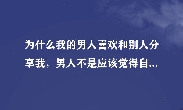 为什么我的男人喜欢和别人分享我，男人不是应该觉得自己的女人别人不能碰吗