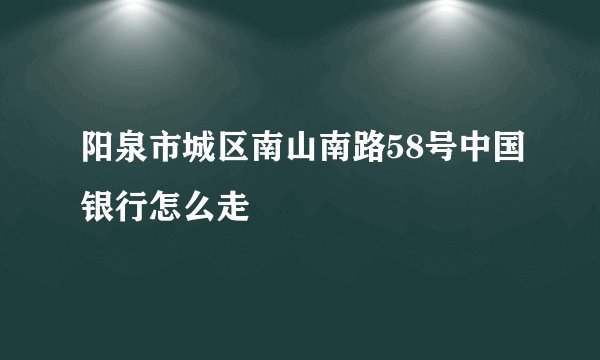 阳泉市城区南山南路58号中国银行怎么走