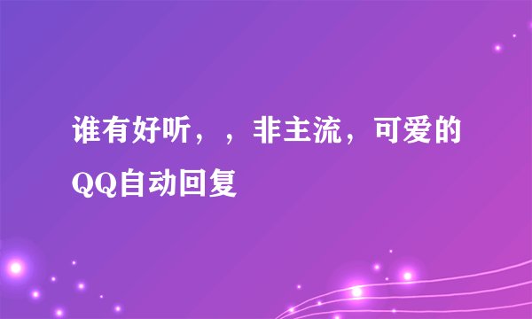 谁有好听，，非主流，可爱的QQ自动回复