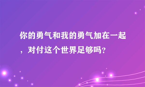 你的勇气和我的勇气加在一起，对付这个世界足够吗？
