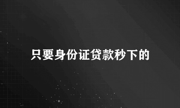 只要身份证贷款秒下的