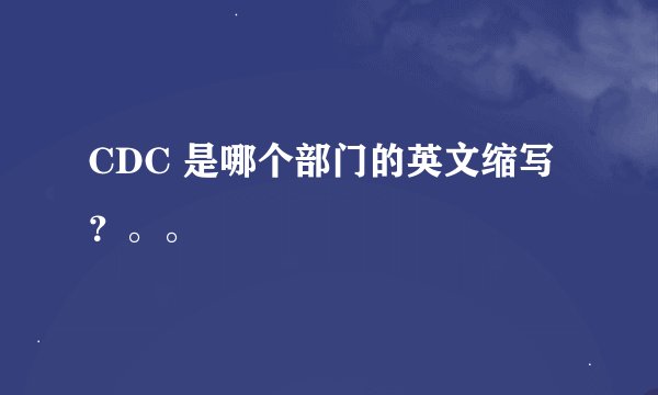 CDC 是哪个部门的英文缩写？。。