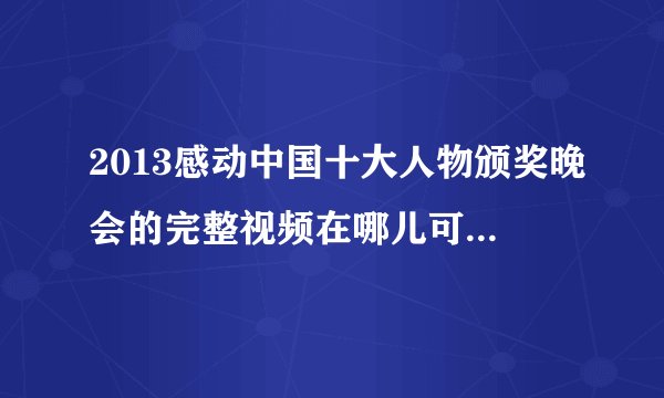 2013感动中国十大人物颁奖晚会的完整视频在哪儿可以下啊？