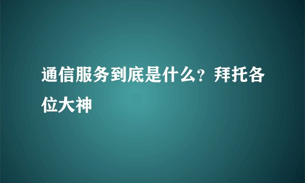 通信服务到底是什么？拜托各位大神