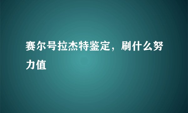 赛尔号拉杰特鉴定，刷什么努力值