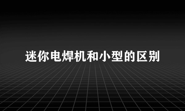 迷你电焊机和小型的区别