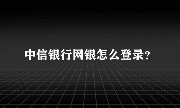 中信银行网银怎么登录？