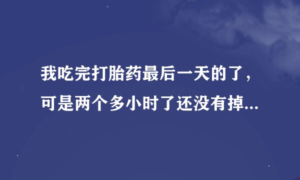 我吃完打胎药最后一天的了，可是两个多小时了还没有掉下来，吃米菲司铜的时候有好多大大小小的血块掉出来