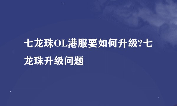 七龙珠OL港服要如何升级?七龙珠升级问题