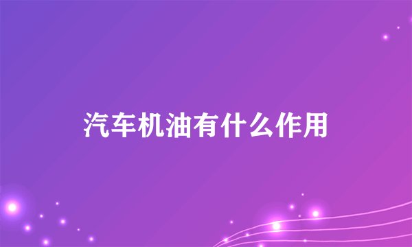 汽车机油有什么作用