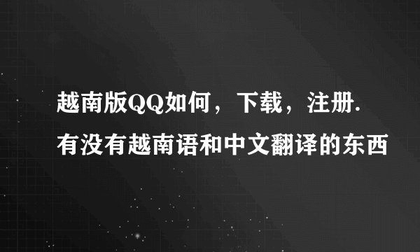 越南版QQ如何，下载，注册.有没有越南语和中文翻译的东西