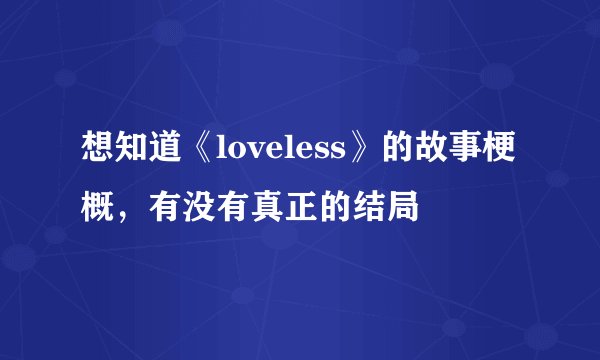 想知道《loveless》的故事梗概，有没有真正的结局
