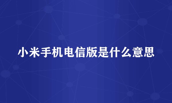 小米手机电信版是什么意思