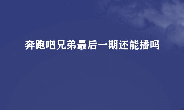 奔跑吧兄弟最后一期还能播吗