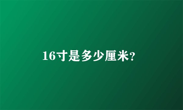 16寸是多少厘米？