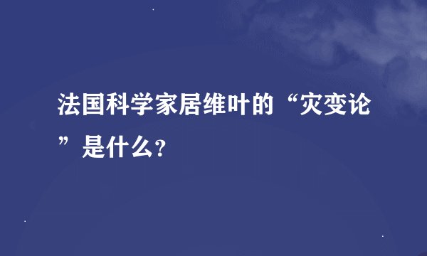 法国科学家居维叶的“灾变论”是什么？