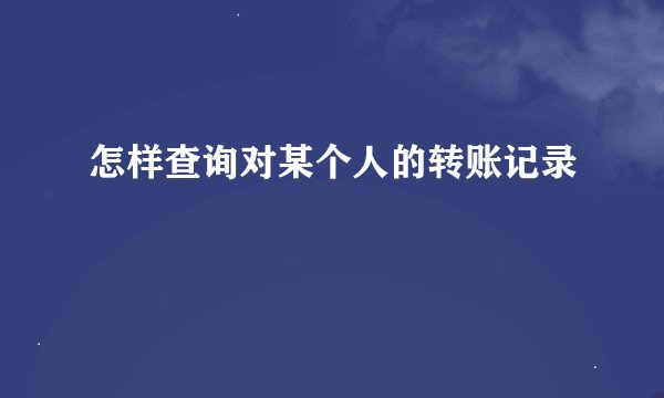 怎样查询对某个人的转账记录
