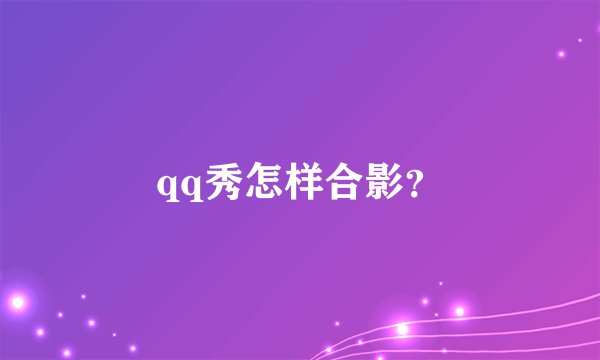 qq秀怎样合影？