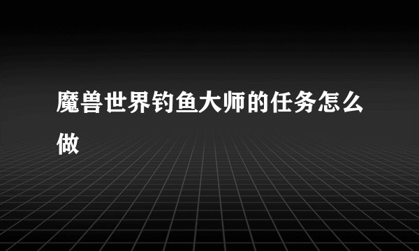 魔兽世界钓鱼大师的任务怎么做