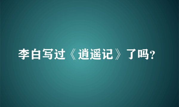 李白写过《逍遥记》了吗？